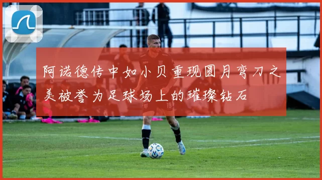 阿诺德传中如小贝重现圆月弯刀之美被誉为足球场上的璀璨钻石