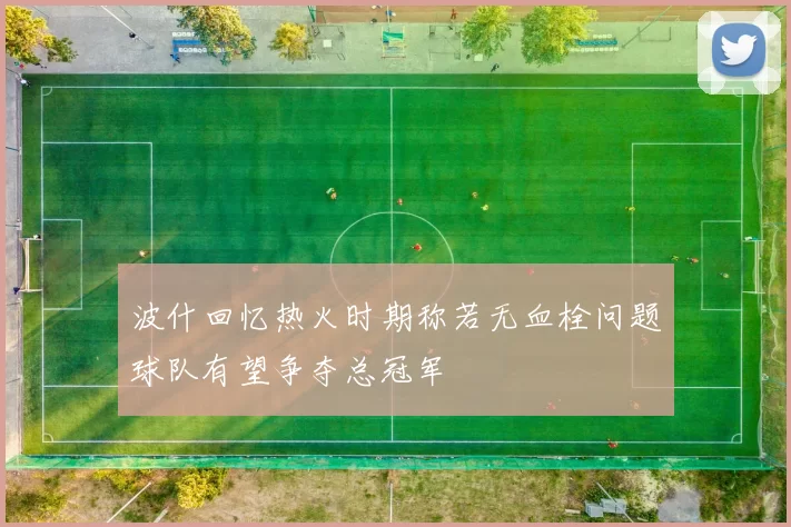 波什回忆热火时期称若无血栓问题球队有望争夺总冠军