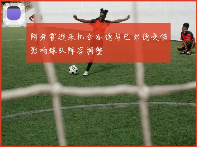 阿劳霍迎来机会孔德与巴尔德受伤影响球队阵容调整