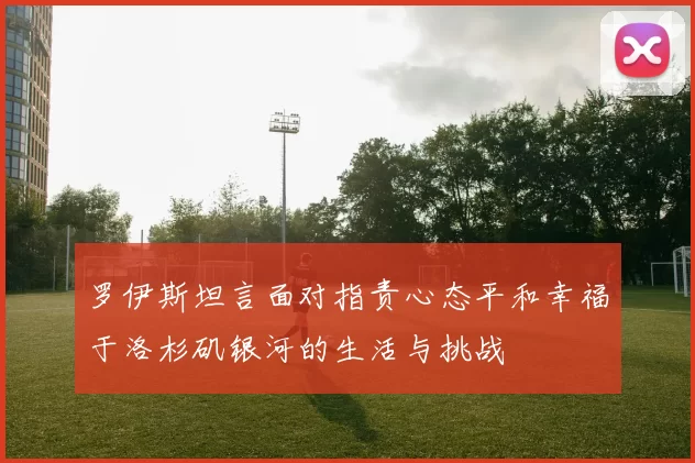 罗伊斯坦言面对指责心态平和幸福于洛杉矶银河的生活与挑战