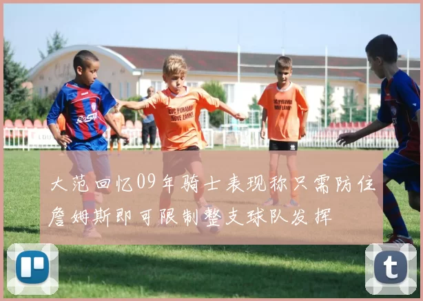 大范回忆09年骑士表现称只需防住詹姆斯即可限制整支球队发挥