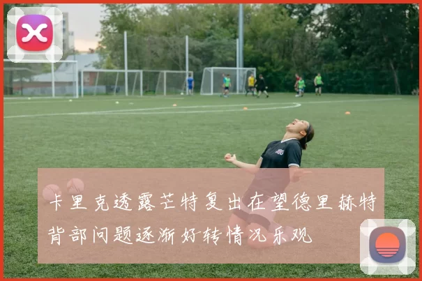 卡里克透露芒特复出在望德里赫特背部问题逐渐好转情况乐观