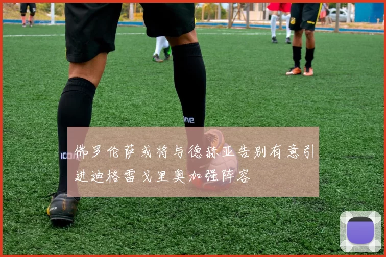 佛罗伦萨或将与德赫亚告别有意引进迪格雷戈里奥加强阵容