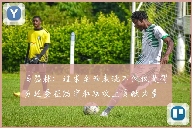 马瑟林：追求全面表现不仅仅是得分还要在防守和助攻上贡献力量