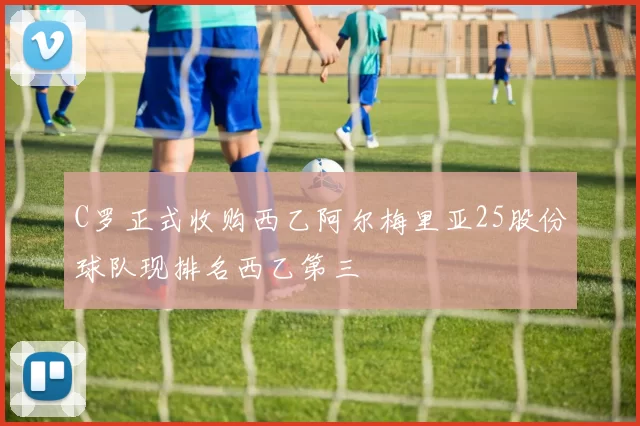 C罗正式收购西乙阿尔梅里亚25股份球队现排名西乙第三