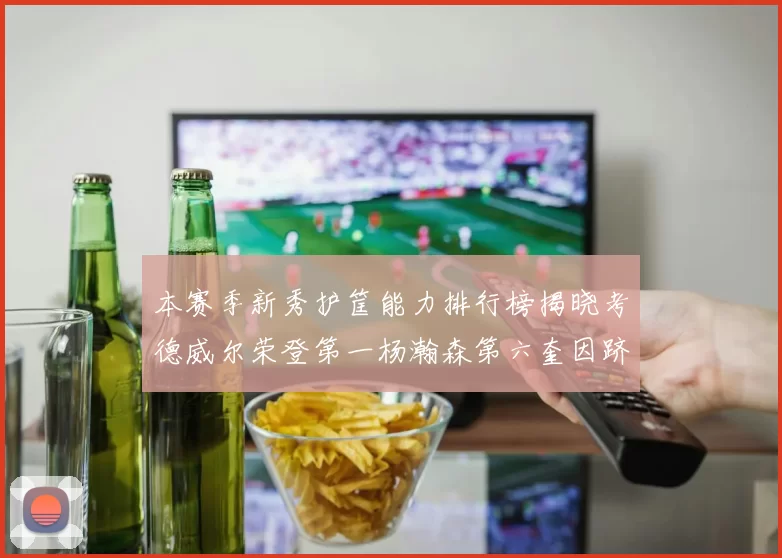 本赛季新秀护筐能力排行榜揭晓考德威尔荣登第一杨瀚森第六奎因跻身前十