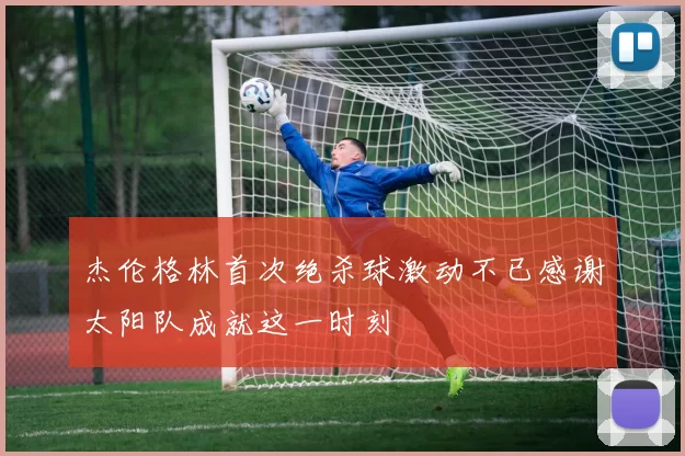 杰伦格林首次绝杀球激动不已感谢太阳队成就这一时刻
