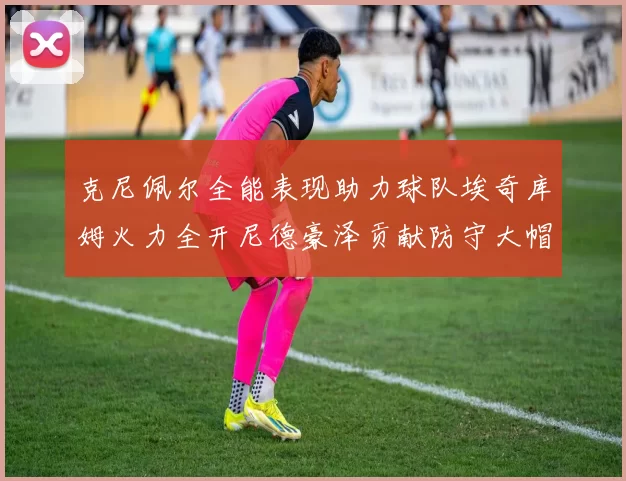 克尼佩尔全能表现助力球队埃奇库姆火力全开尼德豪泽贡献防守大帽
