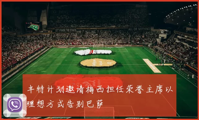 丰特计划邀请梅西担任荣誉主席以理想方式告别巴萨