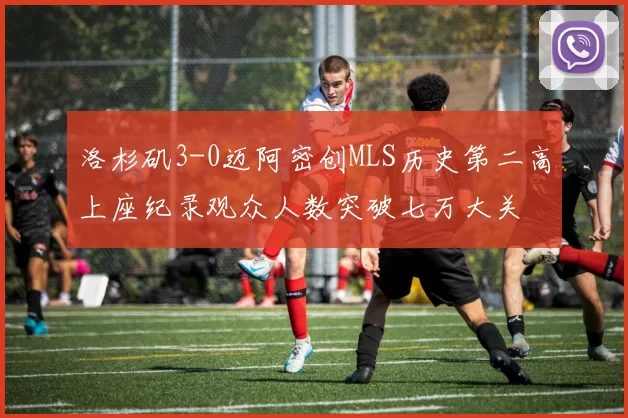 洛杉矶3-0迈阿密创MLS历史第二高上座纪录观众人数突破七万大关