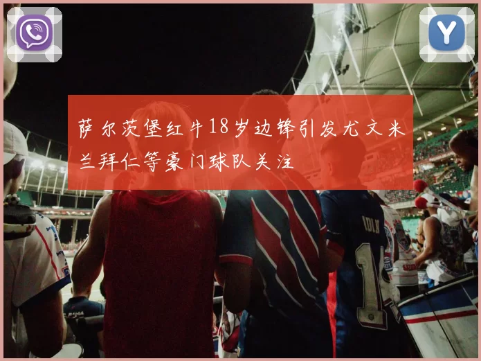 萨尔茨堡红牛18岁边锋引发尤文米兰拜仁等豪门球队关注