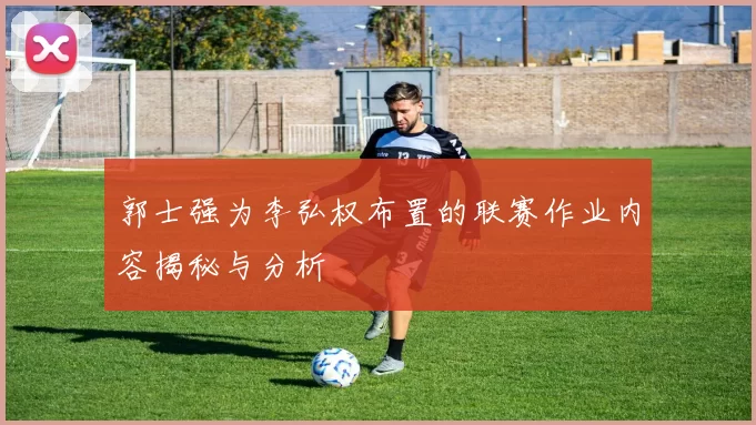 郭士强为李弘权布置的联赛作业内容揭秘与分析