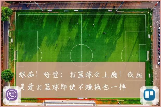 球痴！哈登：打篮球会上瘾！我就是爱打篮球即使不赚钱也一样