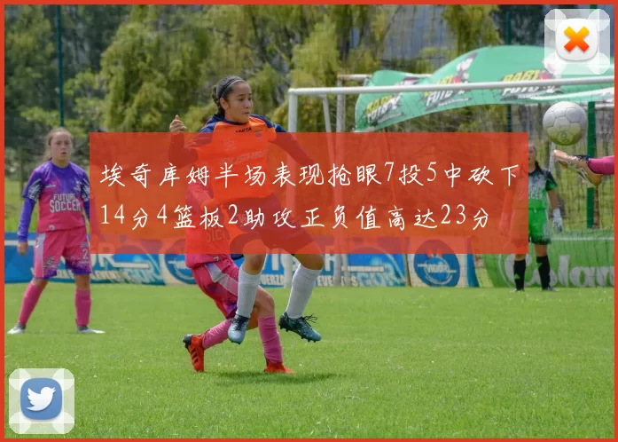 埃奇库姆半场表现抢眼7投5中砍下14分4篮板2助攻正负值高达23分
