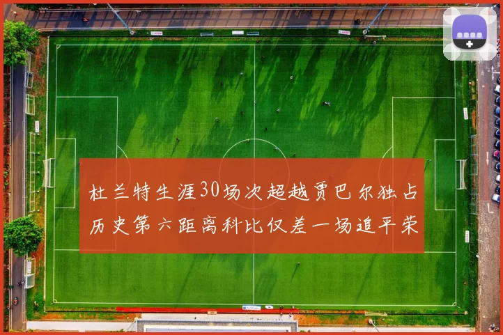 杜兰特生涯30场次超越贾巴尔独占历史第六距离科比仅差一场追平荣耀