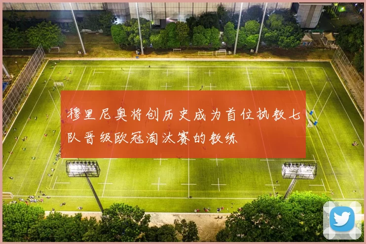 穆里尼奥将创历史成为首位执教七队晋级欧冠淘汰赛的教练