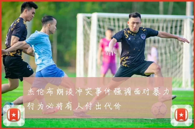 杰伦布朗谈冲突事件强调面对暴力行为必将有人付出代价