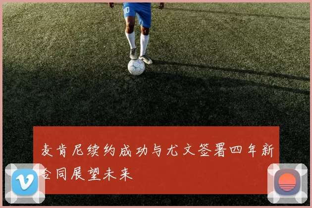 麦肯尼续约成功与尤文签署四年新合同展望未来