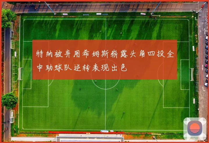 特纳被弃用希姆斯崭露头角四投全中助球队逆转表现出色