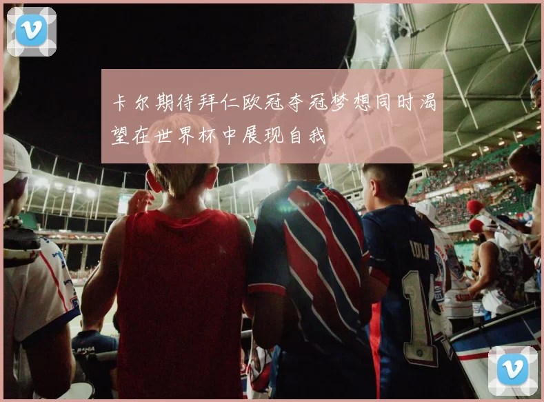 卡尔期待拜仁欧冠夺冠梦想同时渴望在世界杯中展现自我