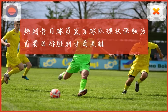 热刺昔日球员直言球队现状保级为首要目标胜利才是关键