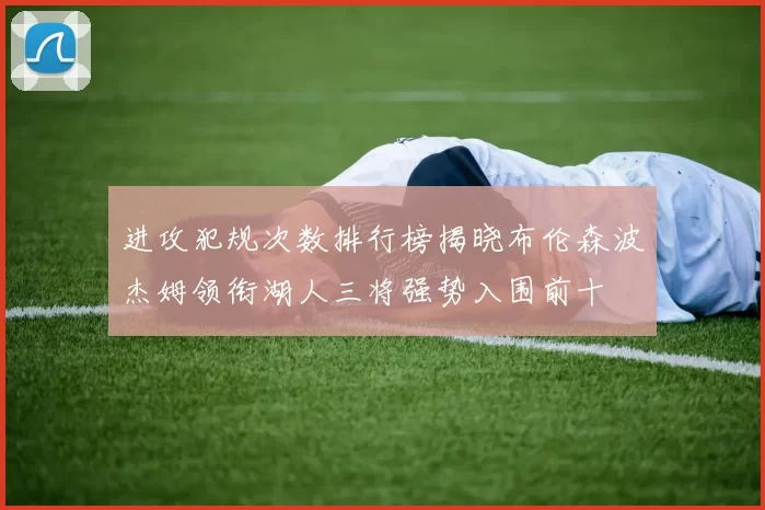 进攻犯规次数排行榜揭晓布伦森波杰姆领衔湖人三将强势入围前十