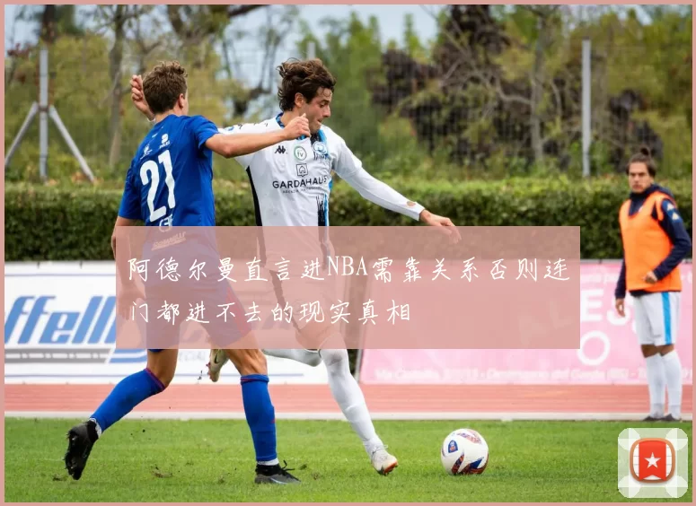 阿德尔曼直言进NBA需靠关系否则连门都进不去的现实真相