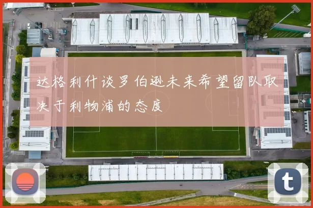 达格利什谈罗伯逊未来希望留队取决于利物浦的态度