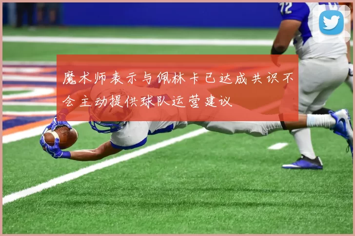 魔术师表示与佩林卡已达成共识不会主动提供球队运营建议