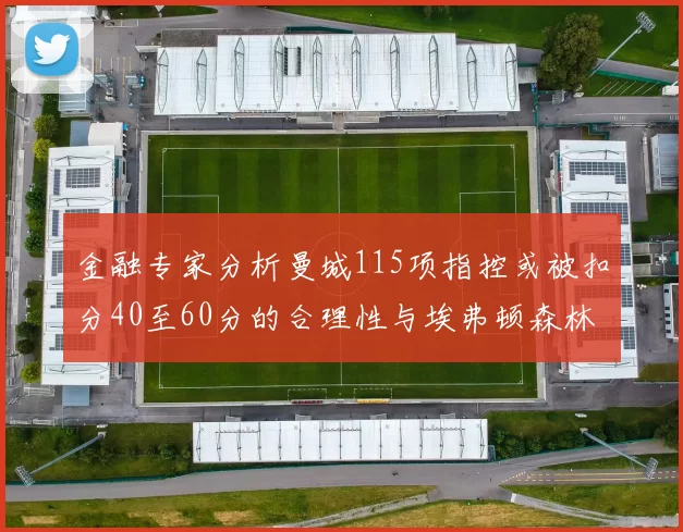 金融专家分析曼城115项指控或被扣分40至60分的合理性与埃弗顿森林案例对比
