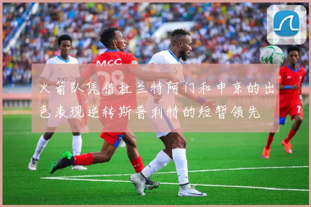 火箭队凭借杜兰特阿门和申京的出色表现逆转斯普利特的短暂领先