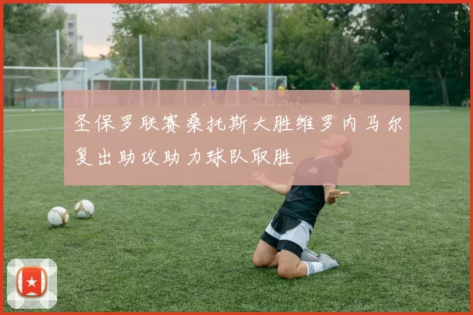 圣保罗联赛桑托斯大胜维罗内马尔复出助攻助力球队取胜