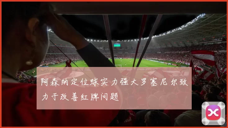 阿森纳定位球实力强大罗塞尼尔致力于改善红牌问题