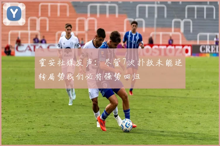霍安社媒发声：尽管7次扑救未能逆转局势我们必将强势回归
