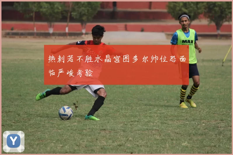 热刺若不胜水晶宫图多尔帅位恐面临严峻考验