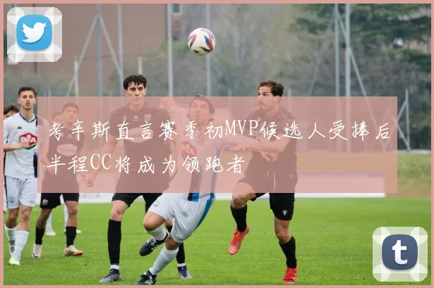 考辛斯直言赛季初MVP候选人受捧后半程CC将成为领跑者