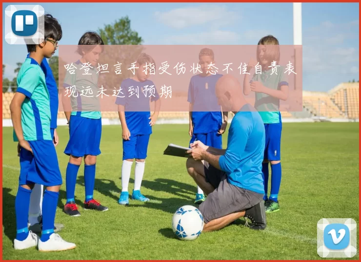 哈登坦言手指受伤状态不佳自责表现远未达到预期